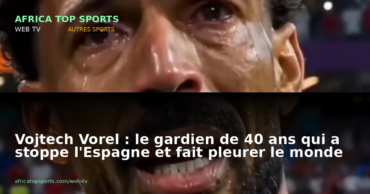Vojtech Vorel : le gardien de 40 ans qui a stoppe l'Espagne et fait pleurer le monde