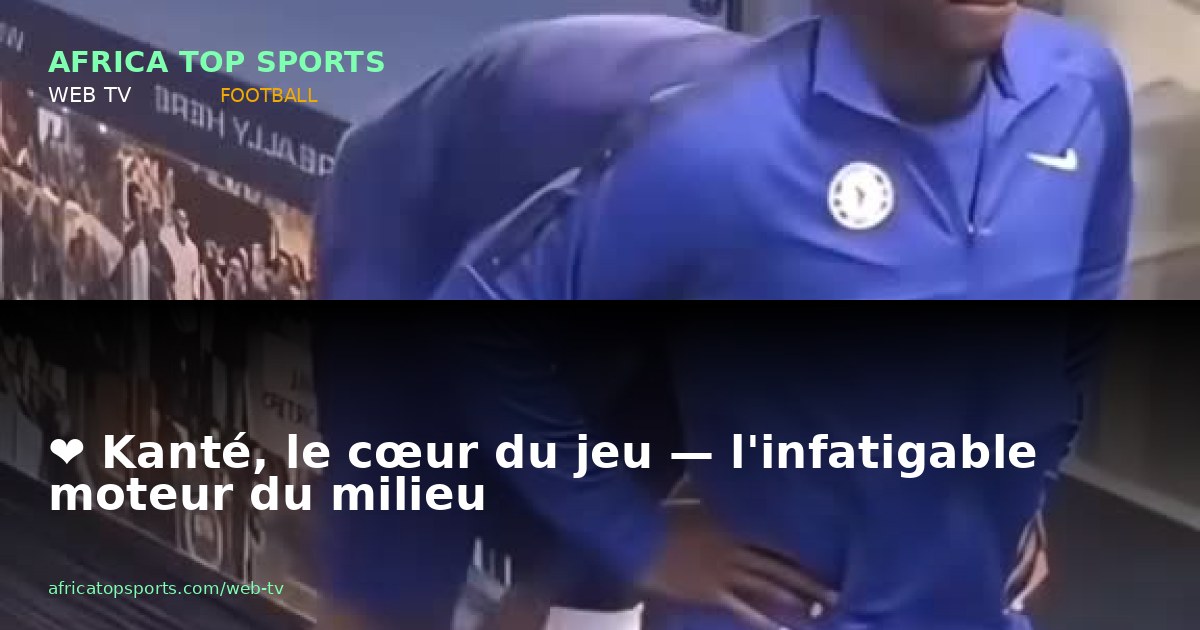 ❤️ Kanté, le cœur du jeu — l'infatigable moteur du milieu