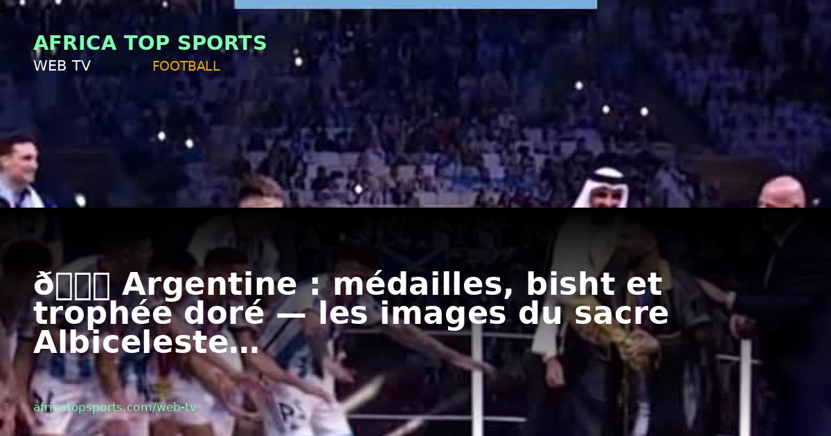 🏆 Argentine : médailles, bisht et trophée doré — les images du sacre Albiceleste